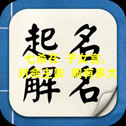七杀在  子女宫，对命主影  响有多大